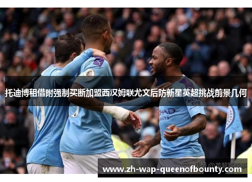 托迪博租借附强制买断加盟西汉姆联尤文后防新星英超挑战前景几何