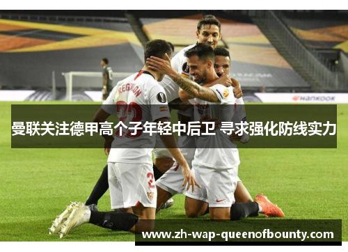 曼联关注德甲高个子年轻中后卫 寻求强化防线实力 曼联关注德甲高个子年轻中后卫 寻求强化防线实力