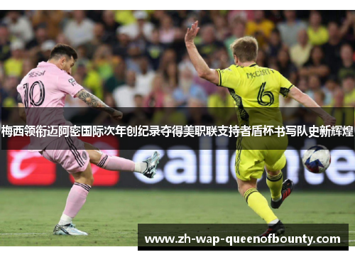 梅西领衔迈阿密国际次年创纪录夺得美职联支持者盾杯书写队史新辉煌