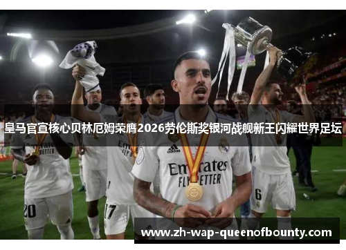 皇马官宣核心贝林厄姆荣膺2026劳伦斯奖银河战舰新王闪耀世界足坛
