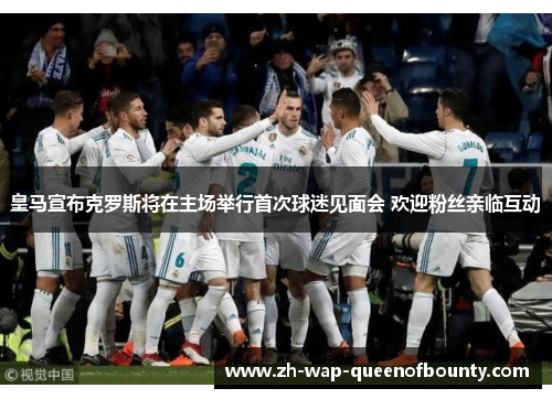 皇马宣布克罗斯将在主场举行首次球迷见面会 欢迎粉丝亲临互动