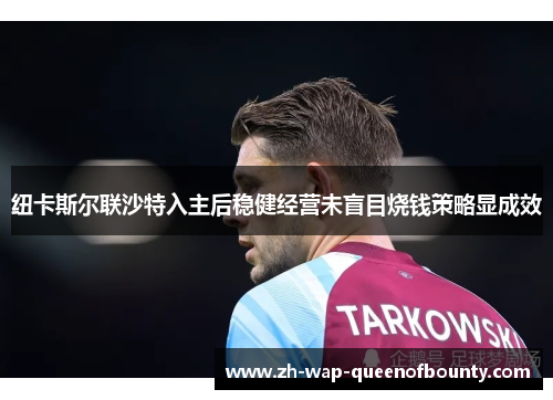 纽卡斯尔联沙特入主后稳健经营未盲目烧钱策略显成效 纽卡斯尔联沙特入主后稳健经营未盲目烧钱策略显成效