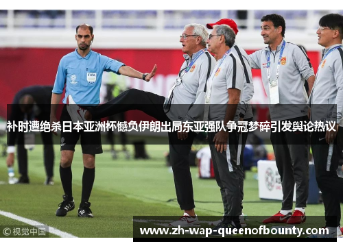 补时遭绝杀日本亚洲杯憾负伊朗出局东亚强队争冠梦碎引发舆论热议