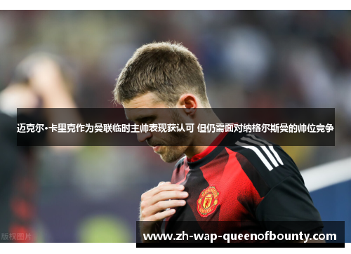 迈克尔·卡里克作为曼联临时主帅表现获认可 但仍需面对纳格尔斯曼的帅位竞争