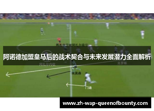 阿诺德加盟皇马后的战术契合与未来发展潜力全面解析