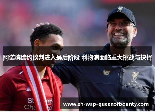 阿诺德续约谈判进入最后阶段 利物浦面临重大挑战与抉择