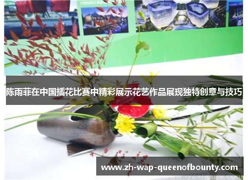 陈雨菲在中国插花比赛中精彩展示花艺作品展现独特创意与技巧