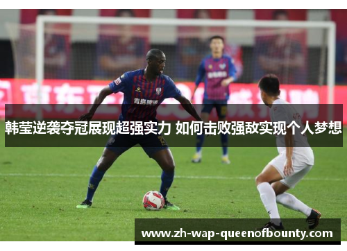 韩莹逆袭夺冠展现超强实力 如何击败强敌实现个人梦想