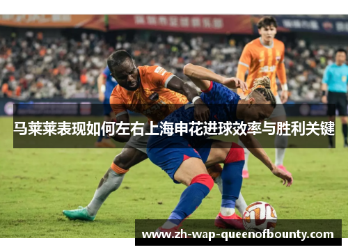 马莱莱表现如何左右上海申花进球效率与胜利关键