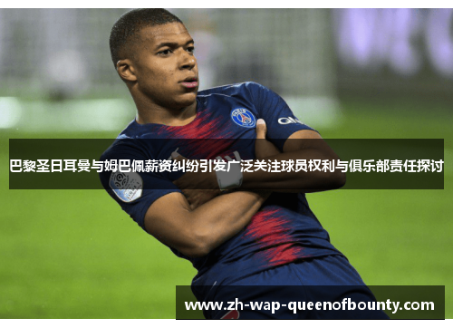 巴黎圣日耳曼与姆巴佩薪资纠纷引发广泛关注球员权利与俱乐部责任探讨 巴黎圣日耳曼与姆巴佩薪资纠纷引发广泛关注球员权利与俱乐部责任探讨