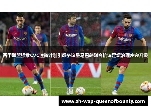 西甲联盟强推CVC注资计划引爆争议皇马巴萨联合抗议足坛治理冲突升级