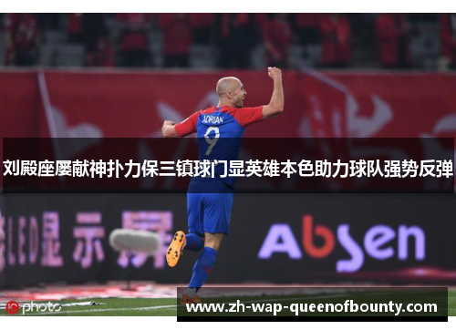 刘殿座屡献神扑力保三镇球门显英雄本色助力球队强势反弹
