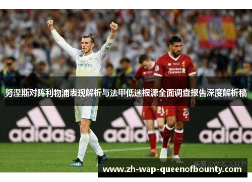 努涅斯对阵利物浦表现解析与法甲低迷根源全面调查报告深度解析稿 努涅斯对阵利物浦表现解析与法甲低迷根源全面调查报告深度解析稿
