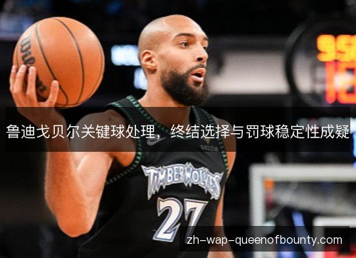 鲁迪戈贝尔关键球处理,终结选择与罚球稳定性成疑 鲁迪戈贝尔关键球处理,终结选择与罚球稳定性成疑