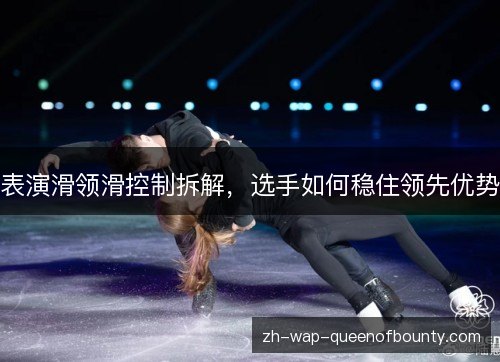 表演滑领滑控制拆解，选手如何稳住领先优势